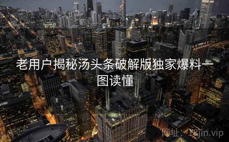 老用户揭秘汤头条破解版独家爆料一图读懂