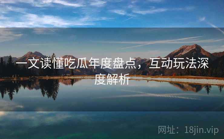 一文读懂吃瓜年度盘点,互动玩法深度解析 一文读懂吃瓜年度盘点,互动玩法深度解析