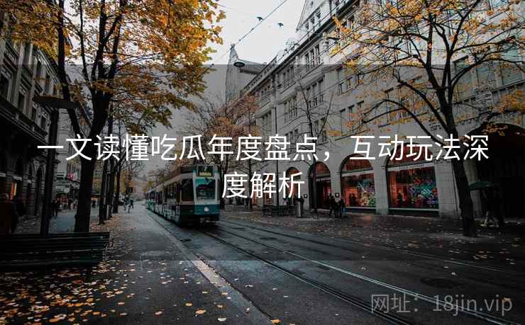 一文读懂吃瓜年度盘点，互动玩法深度解析