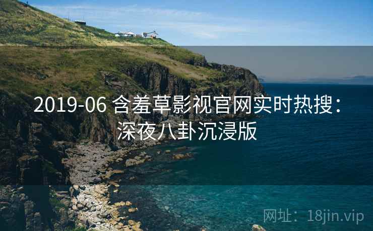 2019-06 含羞草影视官网实时热搜：深夜八卦沉浸版