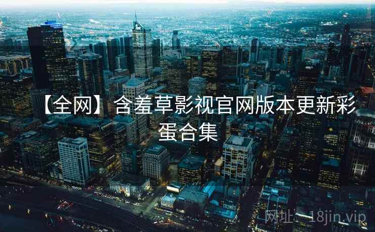 【全网】含羞草影视官网版本更新彩蛋合集