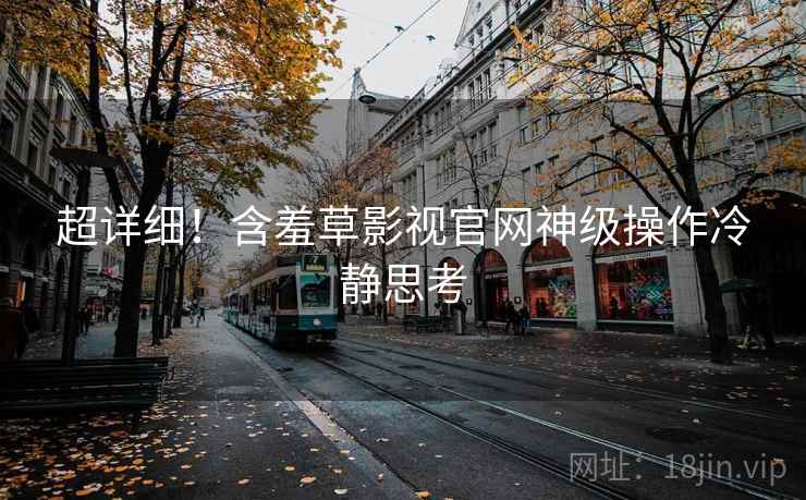 超详细！含羞草影视官网神级操作冷静思考