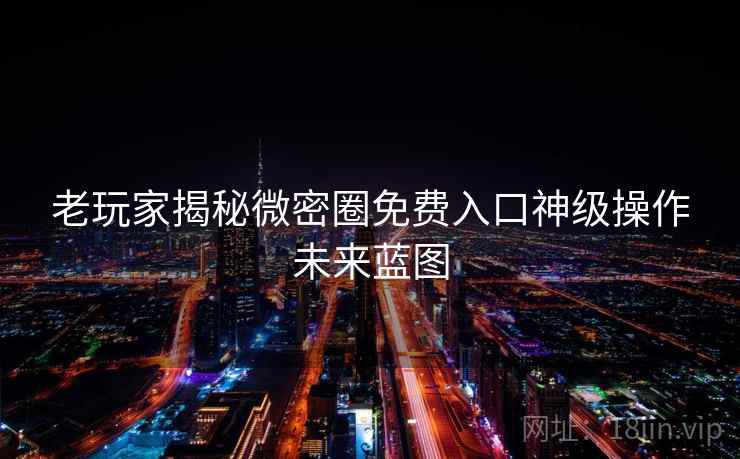 老玩家揭秘微密圈免费入口神级操作未来蓝图 老玩家揭秘微密圈免费入口神级操作未来蓝图