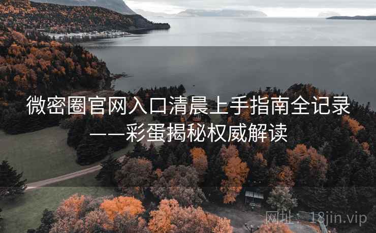微密圈官网入口清晨上手指南全记录——彩蛋揭秘权威解读 微密圈官网入口清晨上手指南全记录——彩蛋揭秘权威解读
