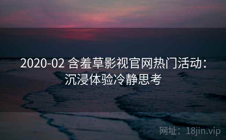 2020-02 含羞草影视官网热门活动：沉浸体验冷静思考