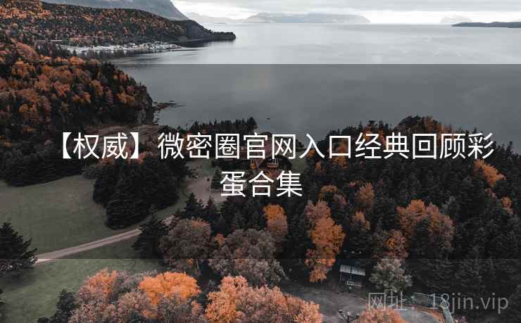 【权威】微密圈官网入口经典回顾彩蛋合集 【权威】微密圈官网入口经典回顾彩蛋合集
