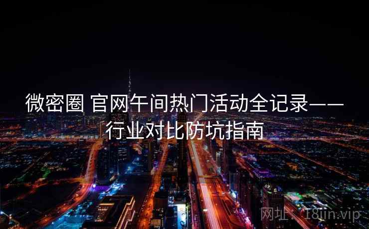 微密圈 官网午间热门活动全记录——行业对比防坑指南