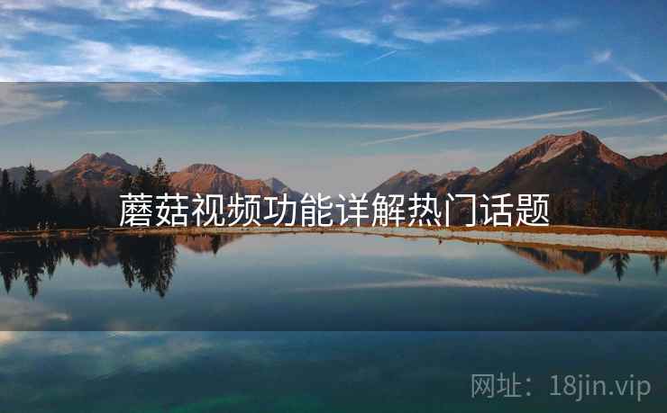 蘑菇视频功能详解热门话题