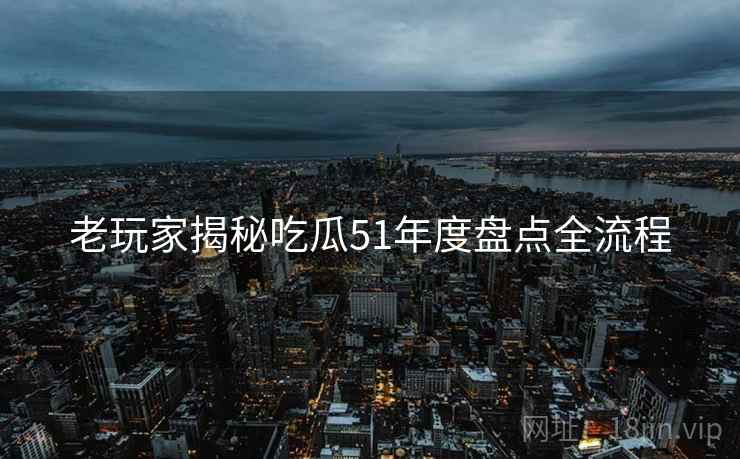 老玩家揭秘吃瓜51年度盘点全流程 老玩家揭秘吃瓜51年度盘点全流程