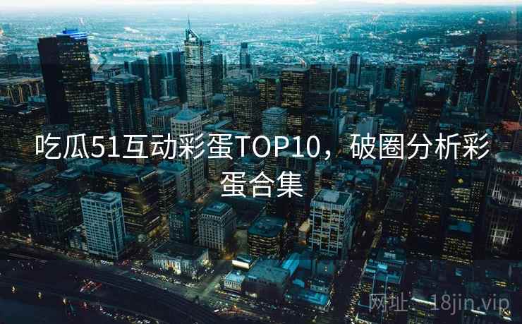 吃瓜51互动彩蛋TOP10，破圈分析彩蛋合集