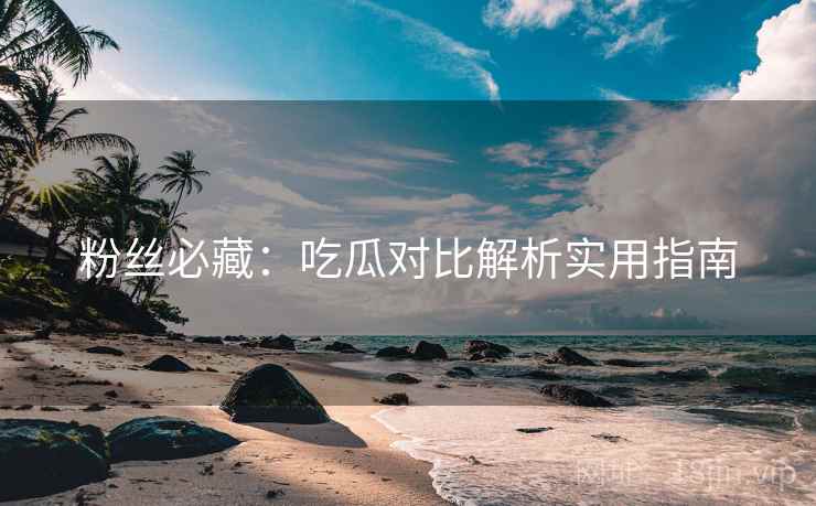 粉丝必藏:吃瓜对比解析实用指南 粉丝必藏:吃瓜对比解析实用指南
