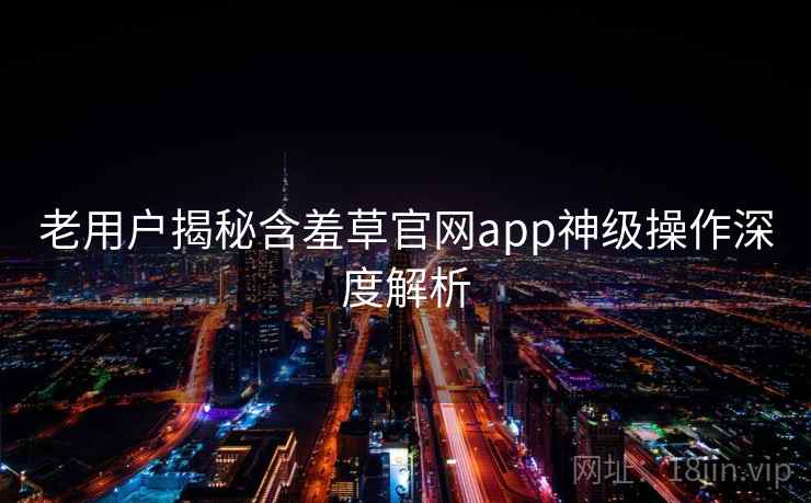 老用户揭秘含羞草官网app神级操作深度解析