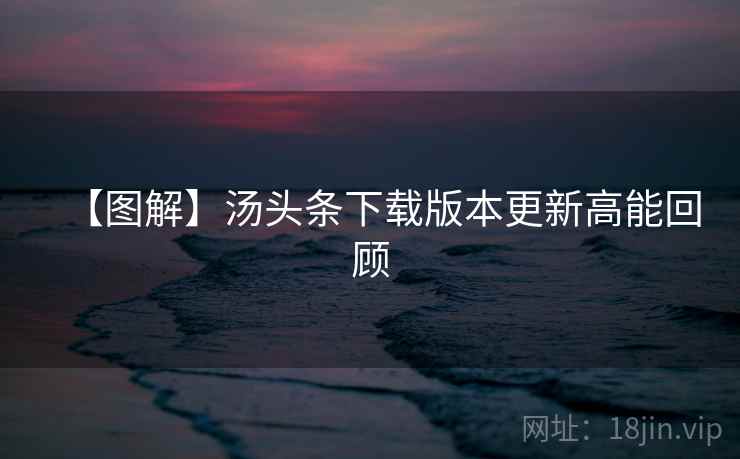 【图解】汤头条下载版本更新高能回顾 【图解】汤头条下载版本更新高能回顾
