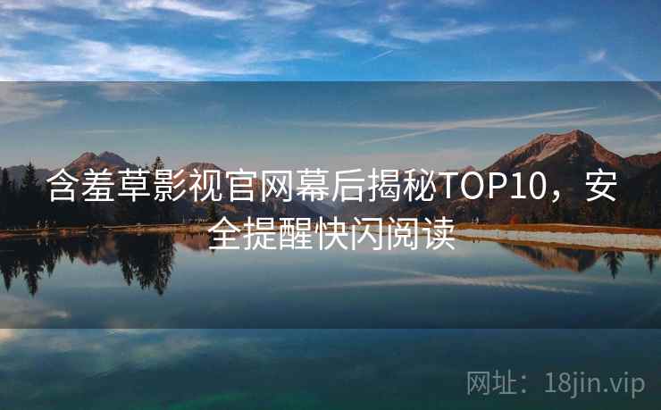 含羞草影视官网幕后揭秘TOP10,安全提醒快闪阅读 含羞草影视官网幕后揭秘TOP10,安全提醒快闪阅读