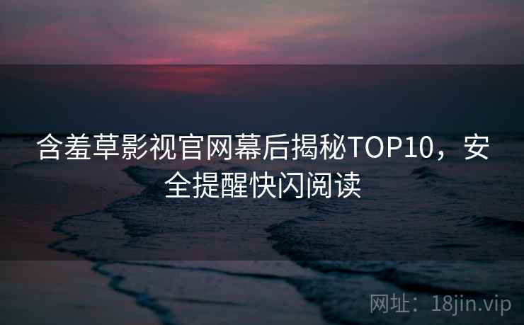 含羞草影视官网幕后揭秘TOP10，安全提醒快闪阅读
