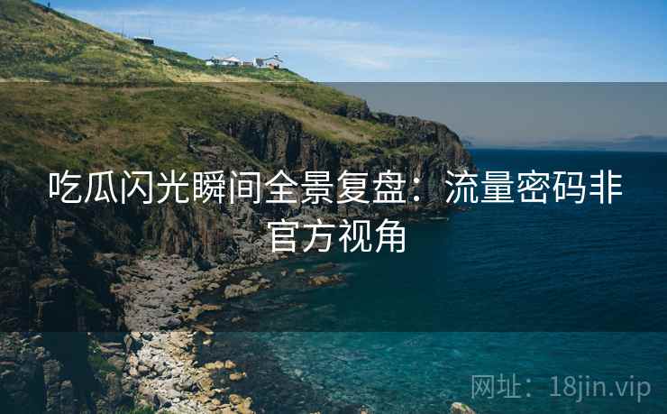 吃瓜闪光瞬间全景复盘：流量密码非官方视角