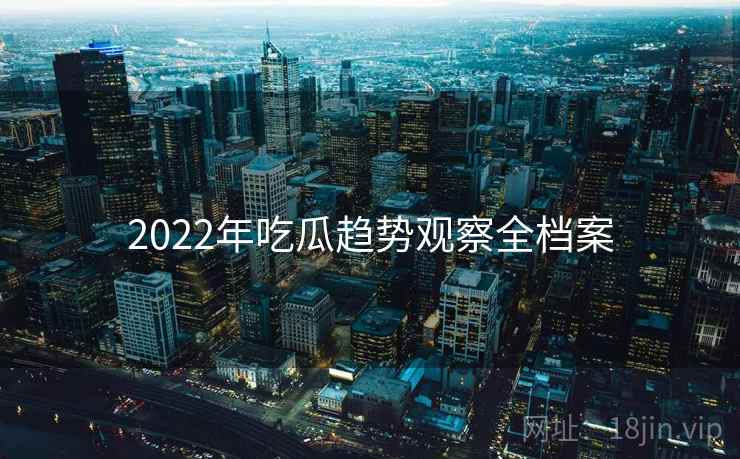 2022年吃瓜趋势观察全档案