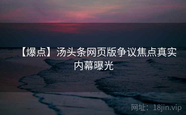【爆点】汤头条网页版争议焦点真实内幕曝光