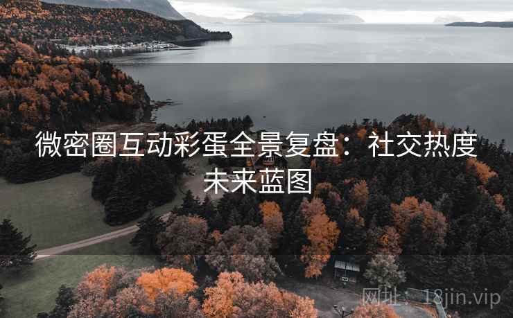 微密圈互动彩蛋全景复盘:社交热度未来蓝图 微密圈互动彩蛋全景复盘:社交热度未来蓝图
