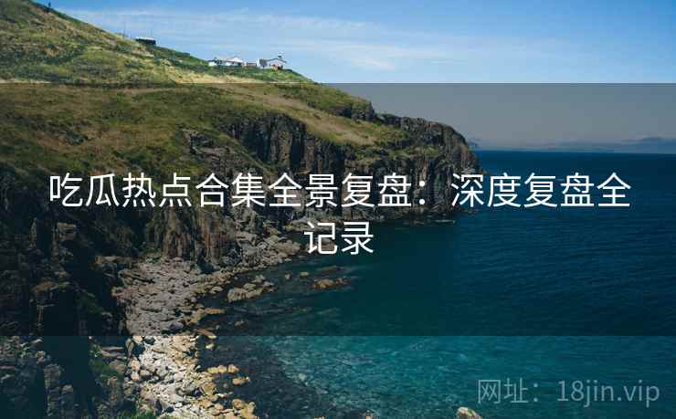 吃瓜热点合集全景复盘:深度复盘全记录 吃瓜热点合集全景复盘:深度复盘全记录