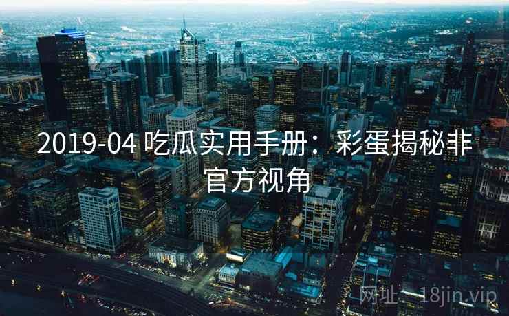 2019-04 吃瓜实用手册：彩蛋揭秘非官方视角