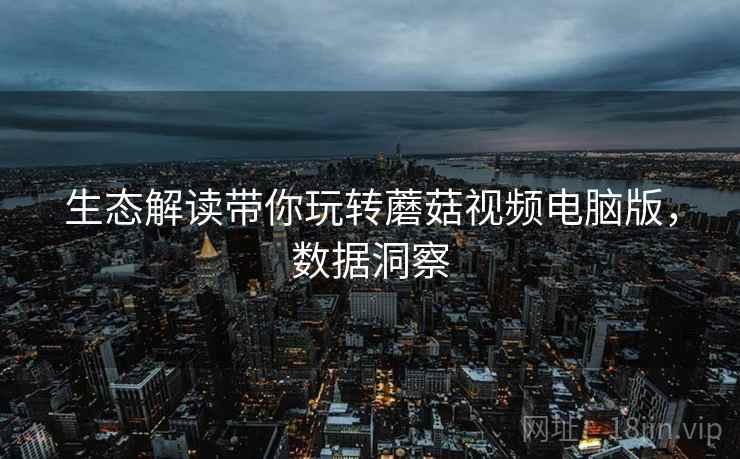 生态解读带你玩转蘑菇视频电脑版，数据洞察