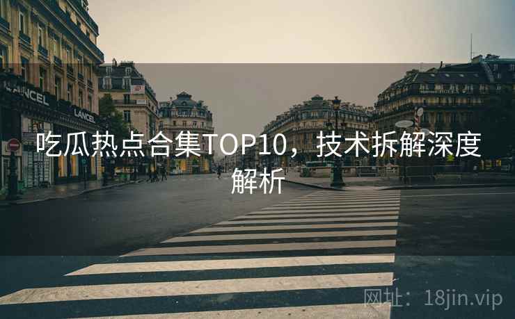 吃瓜热点合集TOP10,技术拆解深度解析 吃瓜热点合集TOP10,技术拆解深度解析
