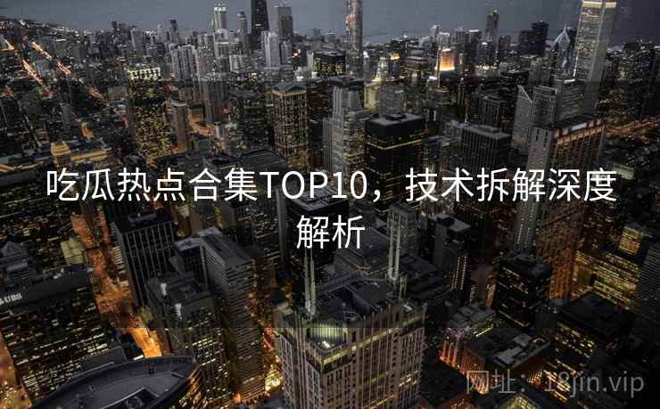 吃瓜热点合集TOP10,技术拆解深度解析 吃瓜热点合集TOP10,技术拆解深度解析