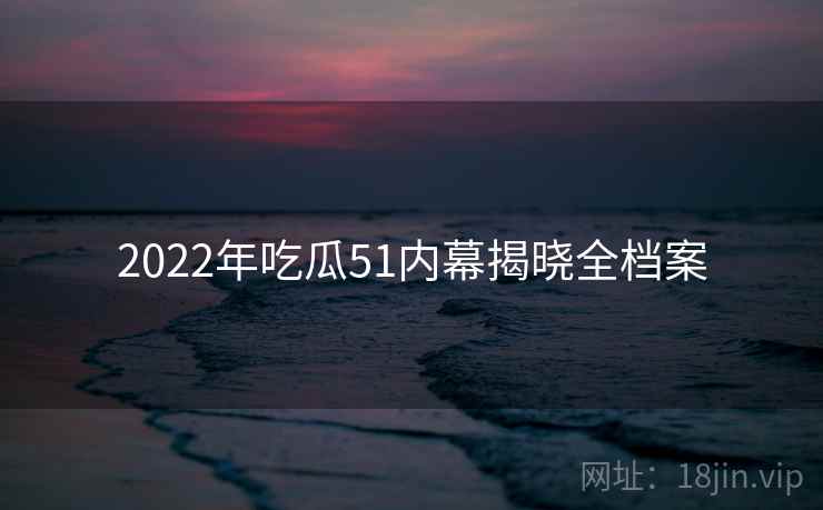 2022年吃瓜51内幕揭晓全档案