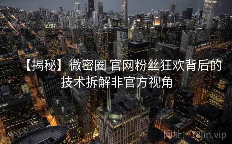 【揭秘】微密圈 官网粉丝狂欢背后的技术拆解非官方视角 【揭秘】微密圈 官网粉丝狂欢背后的技术拆解非官方视角