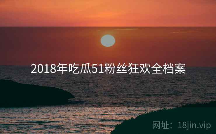 2018年吃瓜51粉丝狂欢全档案 2018年吃瓜51粉丝狂欢全档案