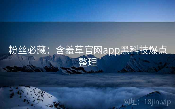 粉丝必藏：含羞草官网app黑科技爆点整理