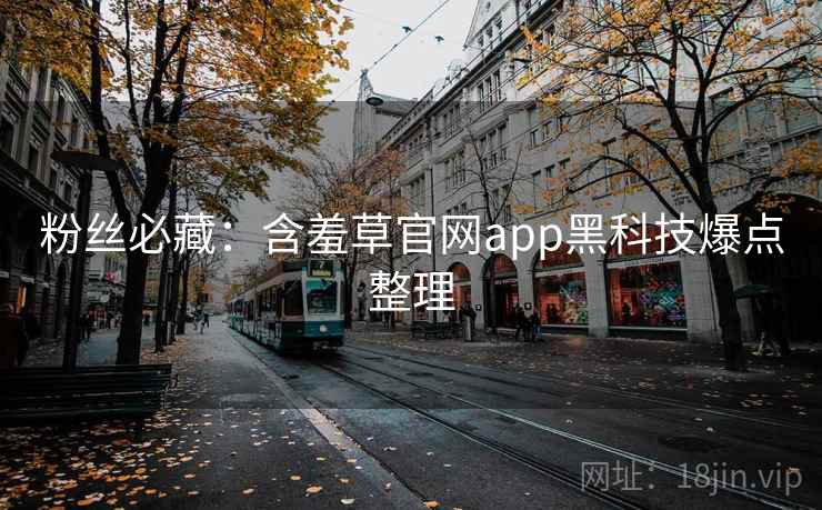 粉丝必藏:含羞草官网app黑科技爆点整理 粉丝必藏:含羞草官网app黑科技爆点整理