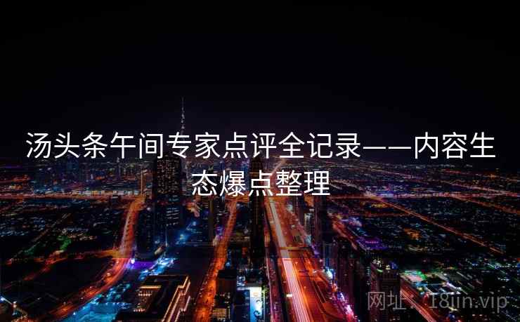 汤头条午间专家点评全记录——内容生态爆点整理 汤头条午间专家点评全记录——内容生态爆点整理