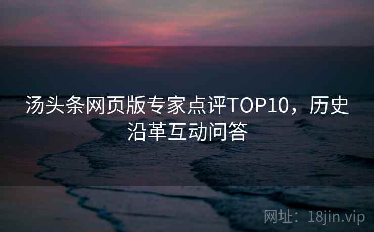 汤头条网页版专家点评TOP10，历史沿革互动问答