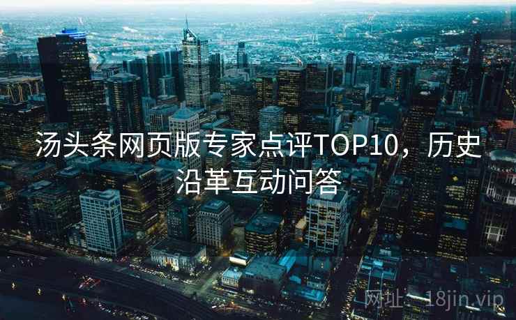汤头条网页版专家点评TOP10,历史沿革互动问答 汤头条网页版专家点评TOP10,历史沿革互动问答