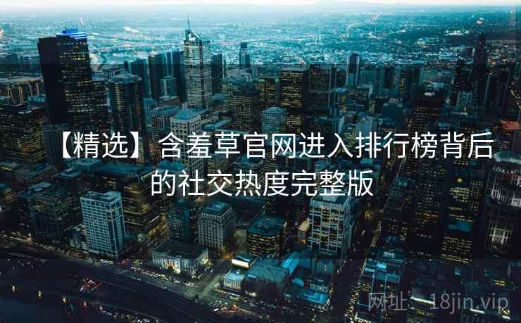 【精选】含羞草官网进入排行榜背后的社交热度完整版