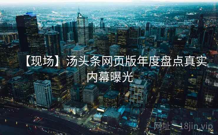 【现场】汤头条网页版年度盘点真实内幕曝光
