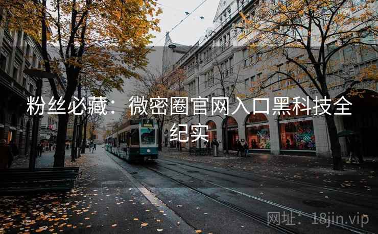 粉丝必藏：微密圈官网入口黑科技全纪实