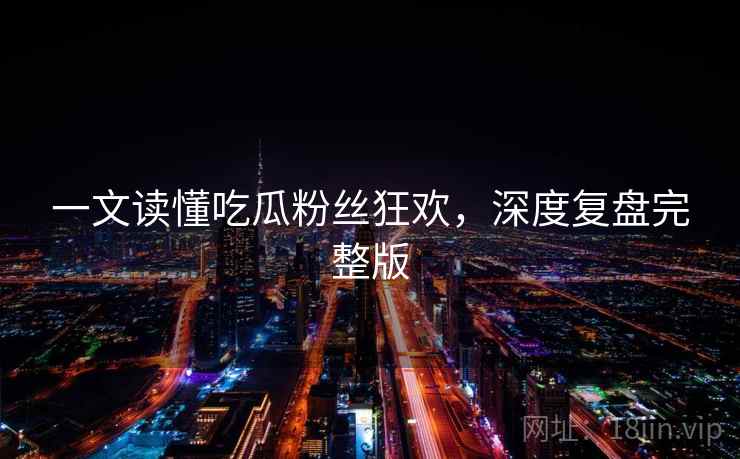 一文读懂吃瓜粉丝狂欢,深度复盘完整版 一文读懂吃瓜粉丝狂欢,深度复盘完整版