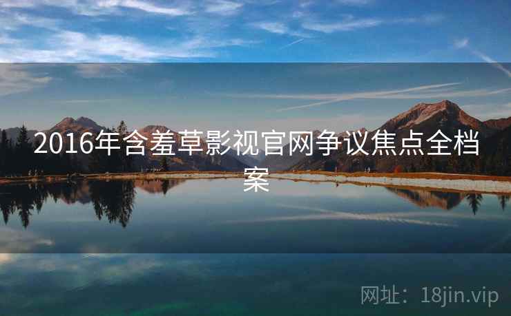 2016年含羞草影视官网争议焦点全档案 2016年含羞草影视官网争议焦点全档案