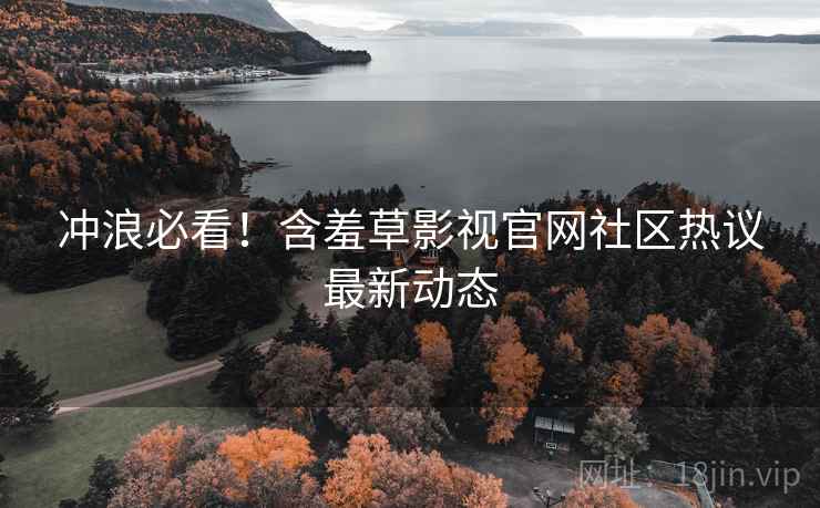 冲浪必看！含羞草影视官网社区热议最新动态