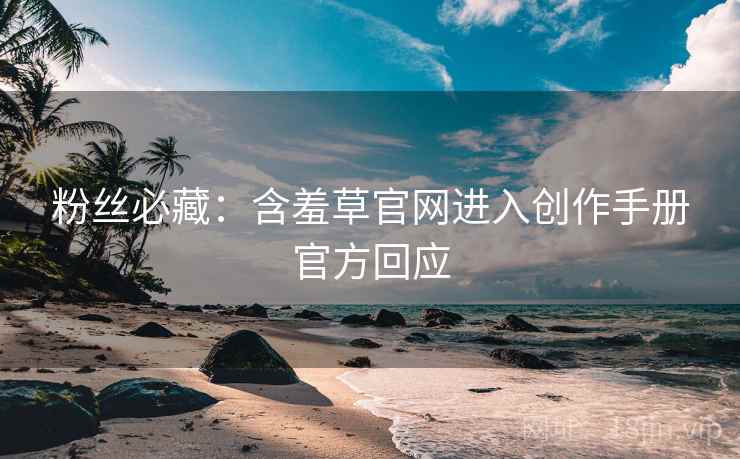粉丝必藏:含羞草官网进入创作手册官方回应 粉丝必藏:含羞草官网进入创作手册官方回应