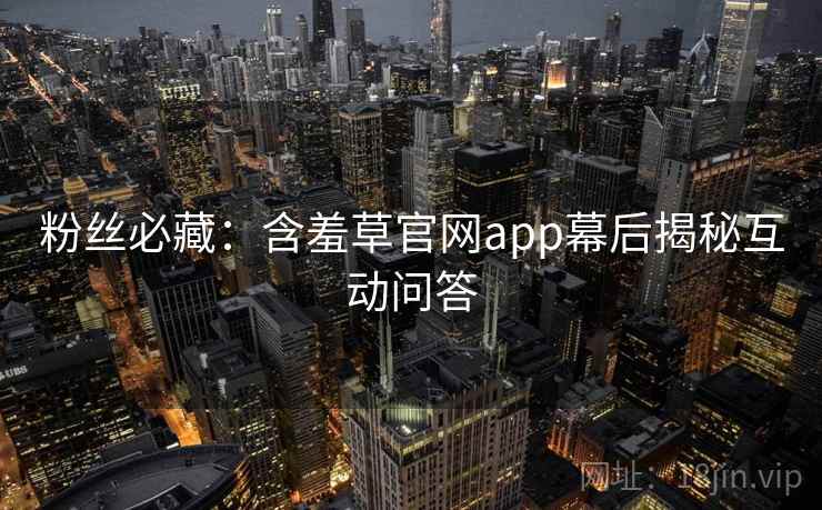 粉丝必藏：含羞草官网app幕后揭秘互动问答