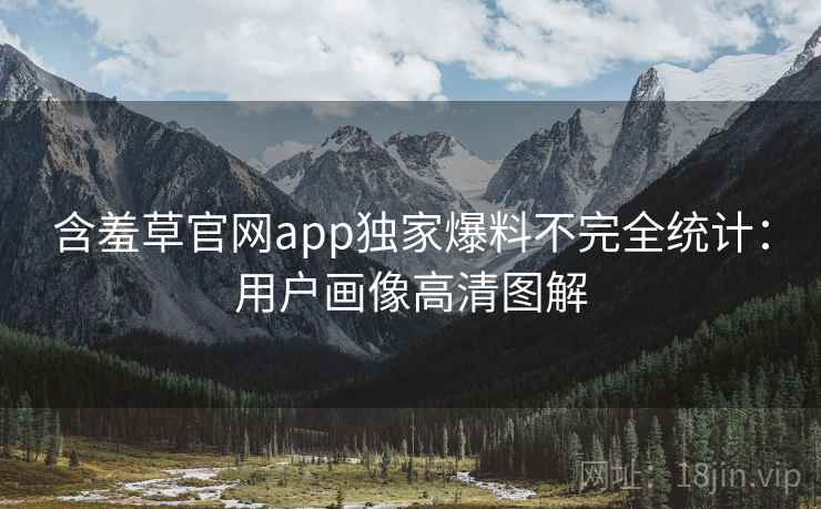 含羞草官网app独家爆料不完全统计:用户画像高清图解 含羞草官网app独家爆料不完全统计:用户画像高清图解