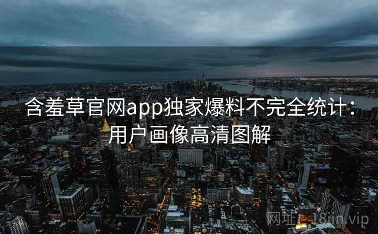 含羞草官网app独家爆料不完全统计：用户画像高清图解