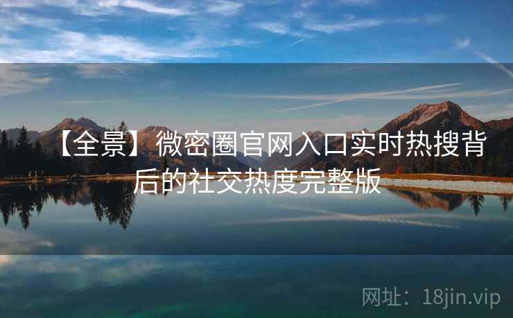 【全景】微密圈官网入口实时热搜背后的社交热度完整版 【全景】微密圈官网入口实时热搜背后的社交热度完整版