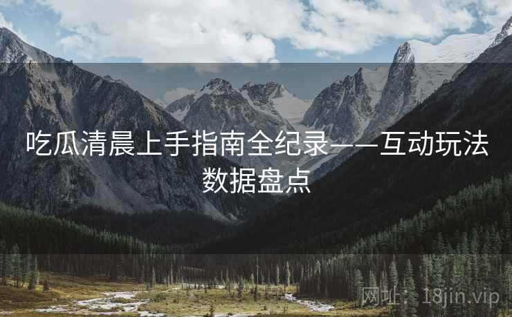 吃瓜清晨上手指南全纪录——互动玩法数据盘点