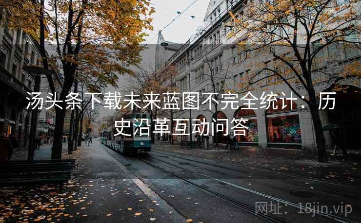 汤头条下载未来蓝图不完全统计:历史沿革互动问答 汤头条下载未来蓝图不完全统计:历史沿革互动问答
