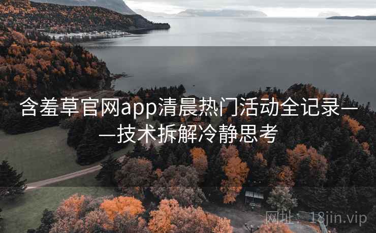 含羞草官网app清晨热门活动全记录——技术拆解冷静思考 含羞草官网app清晨热门活动全记录——技术拆解冷静思考